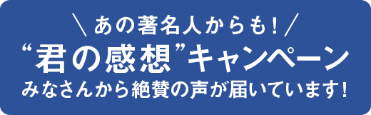 君の感想キャンペーン みなさんから絶賛の声が届いています!